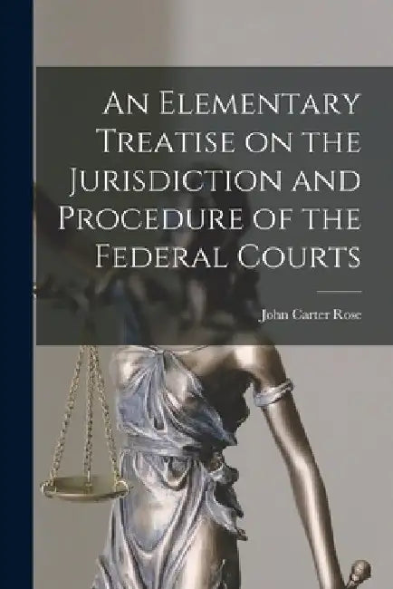 An Elementary Treatise on the Jurisdiction and Procedure of the Federal Courts by John Carter 1861-1927 Rose