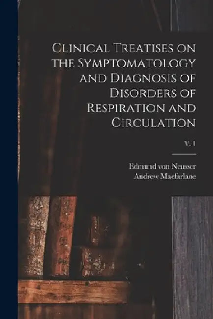 Clinical Treatises on the Symptomatology and Diagnosis of Disorders of Respiration and Circulation; v. 1 by Edmund Von 1852-1912 Neusser