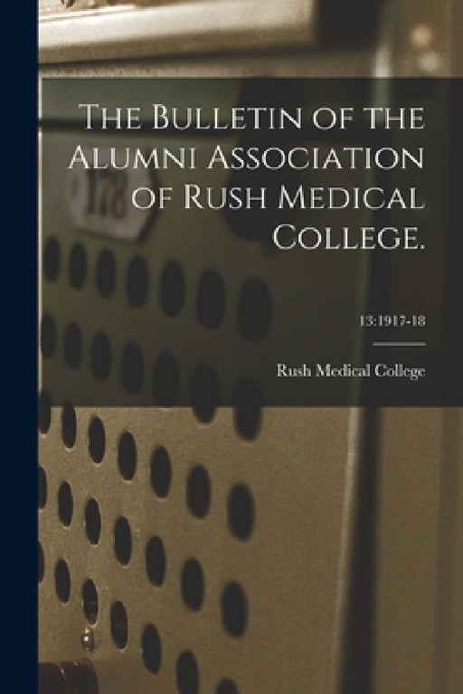 The Bulletin of the Alumni Association of Rush Medical College.; 13: 1917-18 by Rush Medical College