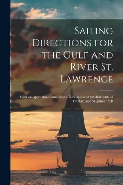 Sailing Directions for the Gulf and River St. Lawrence [microform]: With an Appendix, Containing a Description of the Harbours of Halifax, and St. Joh by Anonymous