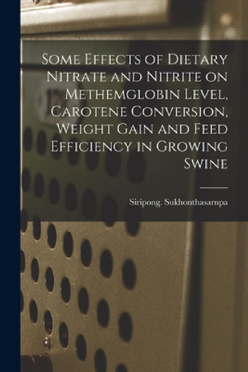 Some Effects of Dietary Nitrate and Nitrite on Methemglobin Level, Carotene Conversion, Weight Gain and Feed Efficiency in Growing Swine by Siripong Sukhonthasarnpa