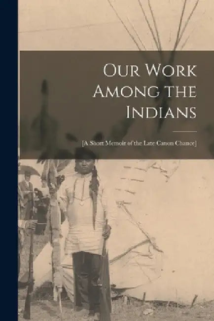 Our Work Among the Indians [microform]: [a Short Memoir of the Late Canon Chance] by Anonymous