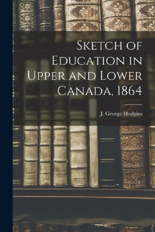 Sketch of Education in Upper and Lower Canada, 1864 [microform] by J. George (John George) 182 Hodgins