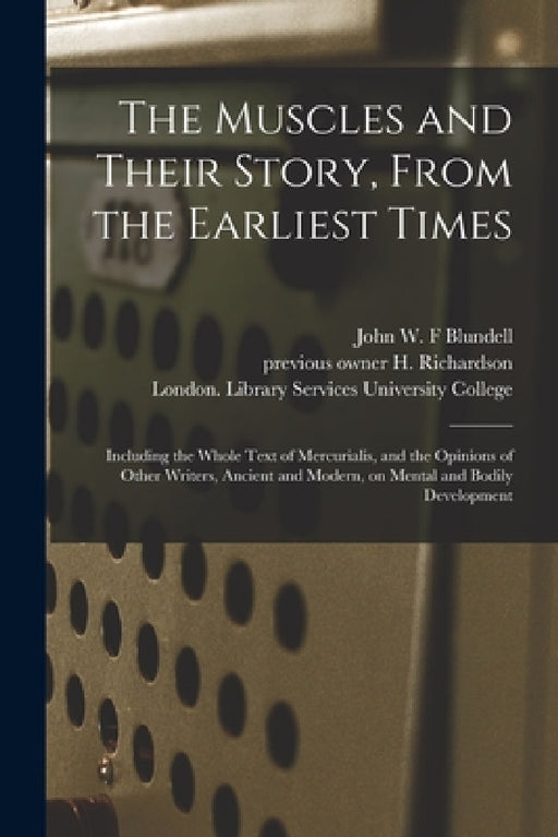 The Muscles and Their Story, From the Earliest Times [electronic Resource]: Including the Whole Text of Mercurialis, and the Opinions of Other Writers by John W. F. Blundell, H. Previous Owner Richardson, London Library S. University College