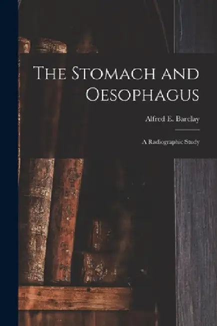 The Stomach and Oesophagus [microform]: a Radiographic Study by Alfred E. (Alfred Ernest) 1. Barclay