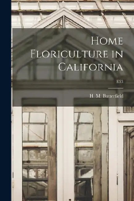 Home Floriculture in California; E53 by H. M. (Harry Morton) B. Butterfield