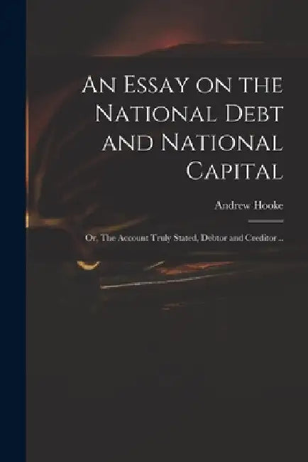 An Essay on the National Debt and National Capital: or, The Account Truly Stated, Debtor and Creditor .. by Andrew D. 1753 Hooke