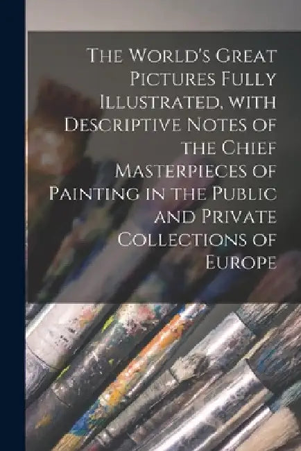 The World's Great Pictures Fully Illustrated, With Descriptive Notes of the Chief Masterpieces of Painting in the Public and Private Collections of Eu by Anonymous