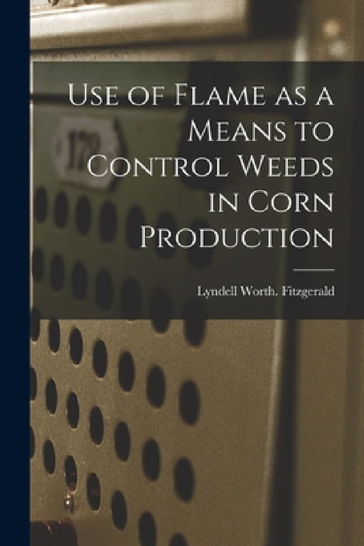 Use of Flame as a Means to Control Weeds in Corn Production by Lyndell Worth Fitzgerald