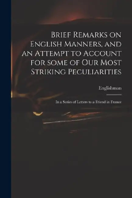 Brief Remarks on English Manners, and an Attempt to Account for Some of Our Most Striking Peculiarities: in a Series of Letters to a Friend in France by Englishman