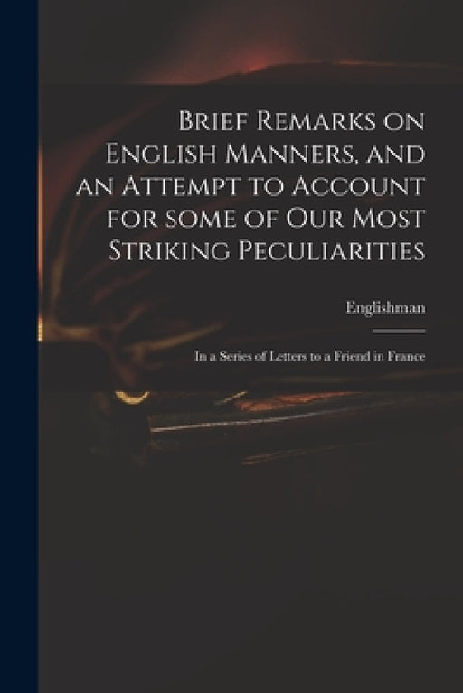 Brief Remarks on English Manners, and an Attempt to Account for Some of Our Most Striking Peculiarities: in a Series of Letters to a Friend in France by Englishman