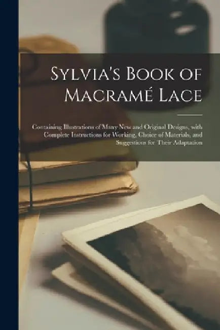 Sylvia's Book of Macramé Lace: Containing Illustrations of Many New and Original Designs, With Complete Instructions for Working, Choice of Materials by Anonymous