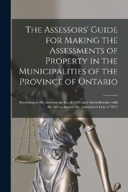 The Assessors' Guide for Making the Assessments of Property in the Municipalities of the Province of Ontario [microform]: According to the Assessment by Anonymous