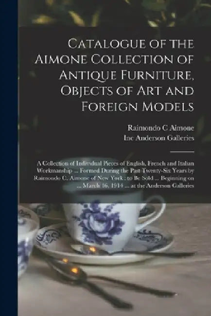 Catalogue of the Aimone Collection of Antique Furniture, Objects of Art and Foreign Models: a Collection of Individual Pieces of English, French and I by Raimondo C. Aimone