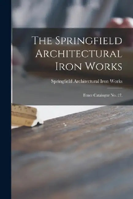 The Springfield Architectural Iron Works: Fence Catalogue No. 27. by Springfield Architectural Iron Works