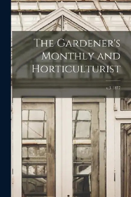 The Gardener's Monthly and Horticulturist; v.3 1877 by Anonymous