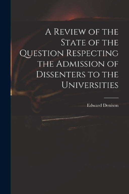 A Review of the State of the Question Respecting the Admission of Dissenters to the Universities by Edward 1801-1854 Denison