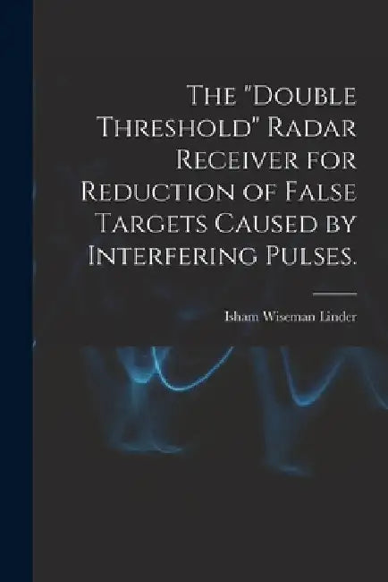 The "double Threshold" Radar Receiver for Reduction of False Targets Caused by Interfering Pulses. by Isham Wiseman Linder