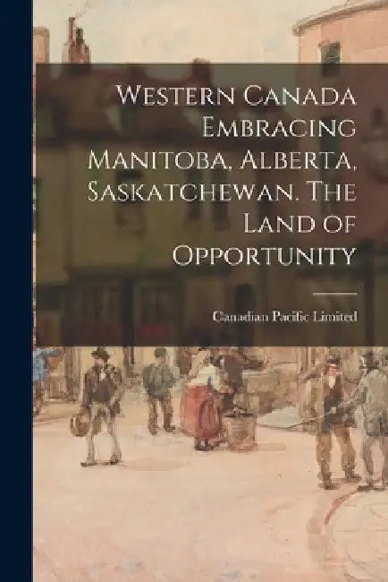 Western Canada Embracing Manitoba, Alberta, Saskatchewan. The Land of Opportunity by Canadian Pacific Limited