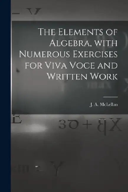 The Elements of Algebra, With Numerous Exercises for Viva Voce and Written Work [microform] by J. a. (James Alexander) 18 McLellan