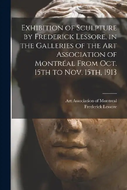 Exhibition of Sculpture by Frederick Lessore, in the Galleries of the Art Association of Montréal From Oct. 15th to Nov. 15th, 1913 [microform] by Art Association of Montreal