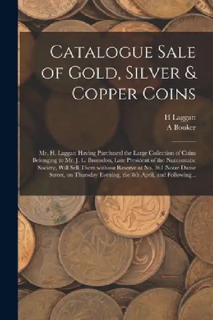 Catalogue Sale of Gold, Silver & Copper Coins [microform]: Mr. H. Laggatt Having Purchased the Large Collection of Coins Belonging to Mr. J. L. Bronsd by H. Laggatt