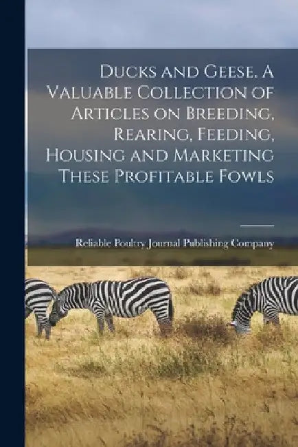 Ducks and Geese. A Valuable Collection of Articles on Breeding, Rearing, Feeding, Housing and Marketing These Profitable Fowls by Reliable Poultry Journal Publishing C