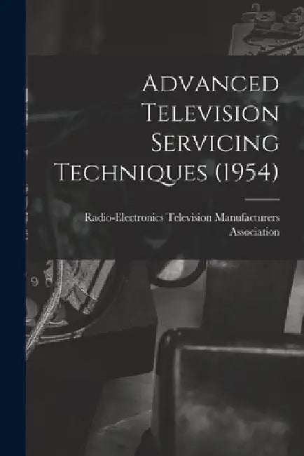 Advanced Television Servicing Techniques (1954) by Radio-Electronics Television Manufact