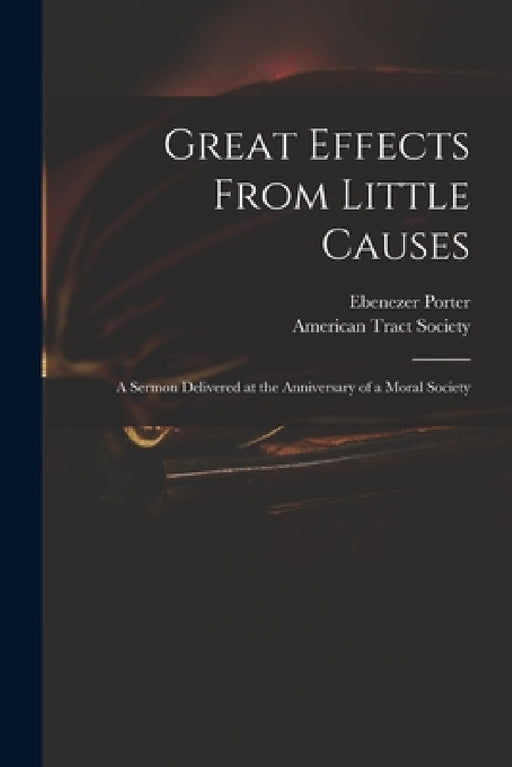 Great Effects From Little Causes: a Sermon Delivered at the Anniversary of a Moral Society by Ebenezer 1772-1834 Porter, American Tract Society