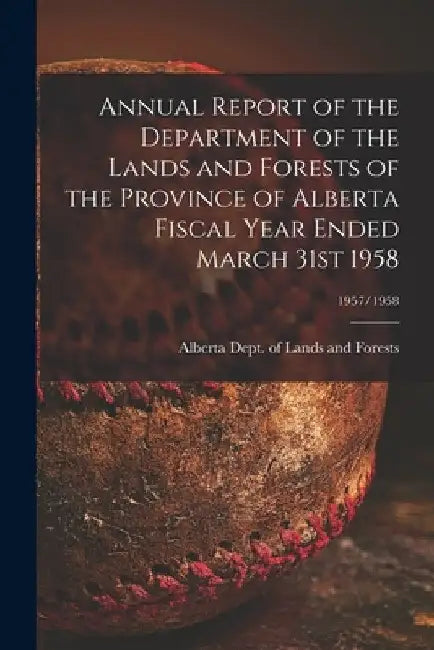 Annual Report of the Department of the Lands and Forests of the Province of Alberta Fiscal Year Ended March 31st 1958; 1957/1958 by Alberta Dept of Lands and Forests