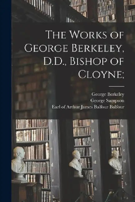 The Works of George Berkeley, D.D., Bishop of Cloyne; by George 1685-1753 Berkeley