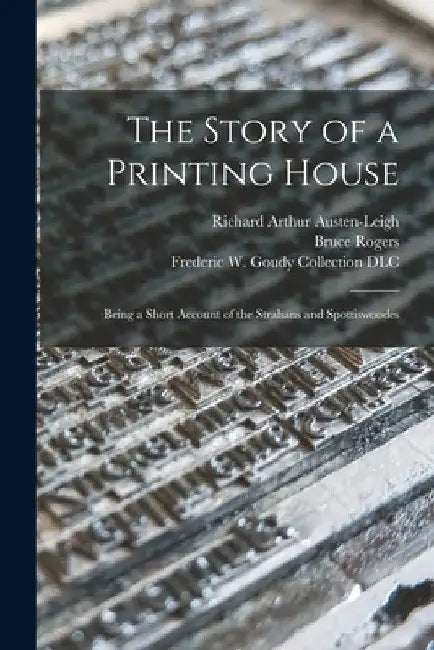 The Story of a Printing House: Being a Short Account of the Strahans and Spottiswoodes by Richard Arthur 1872-1961 Austen-Leigh