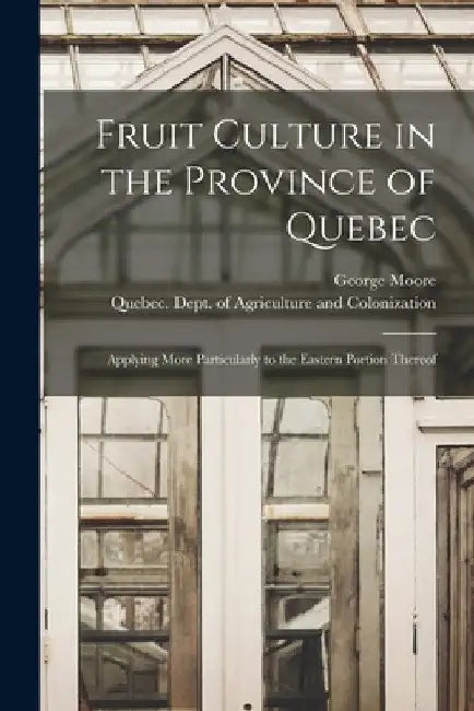 Fruit Culture in the Province of Quebec [microform]: Applying More Particularly to the Eastern Portion Thereof by George Moore