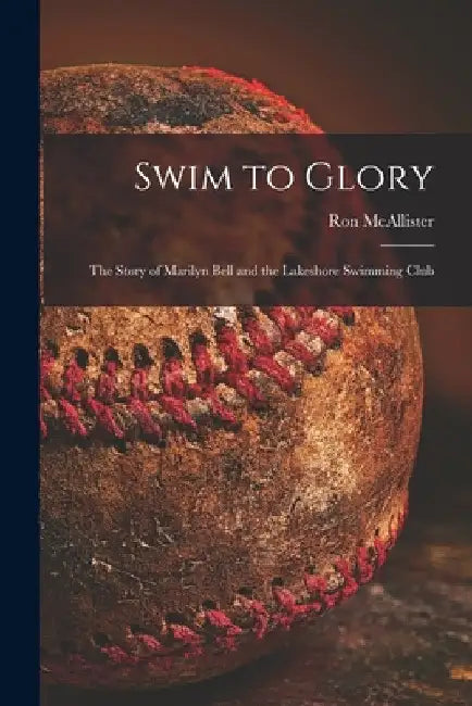 Swim to Glory; the Story of Marilyn Bell and the Lakeshore Swimming Club by Ron 1917- McAllister