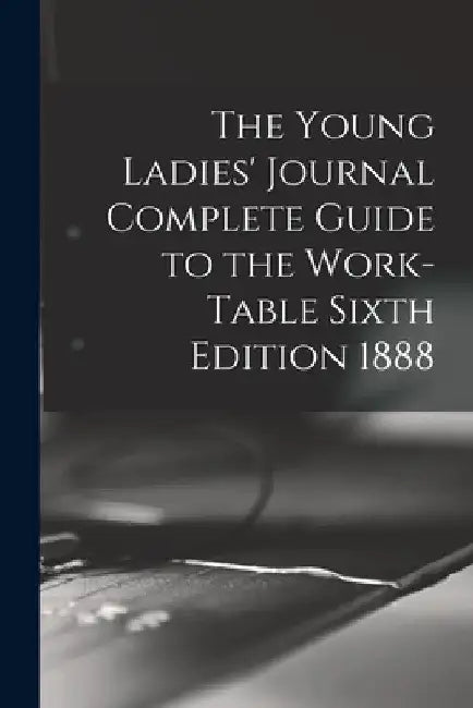 The Young Ladies' Journal Complete Guide to the Work-Table Sixth Edition 1888 by Anonymous