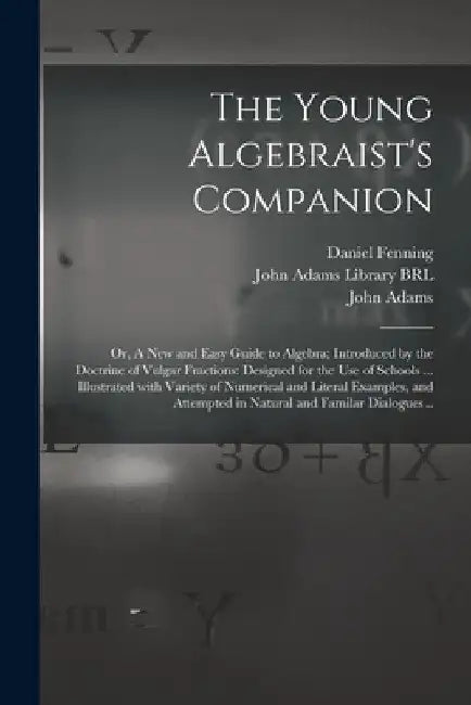 The Young Algebraist's Companion: or, A New and Easy Guide to Algebra; Introduced by the Doctrine of Vulgar Fractions: Designed for the Use of Schools by Daniel Fenning
