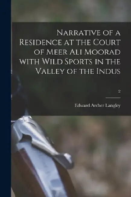 Narrative of a Residence at the Court of Meer Ali Moorad With Wild Sports in the Valley of the Indus; 2 by Edward Archer Langley