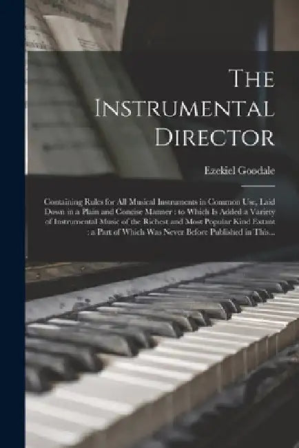 The Instrumental Director: Containing Rules for All Musical Instruments in Common Use, Laid Down in a Plain and Concise Manner: to Which is Added by Ezekiel 1780-1828 Goodale