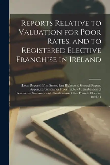 Reports Relative to Valuation for Poor Rates, and to Registered Elective Franchise in Ireland: (local Reports) (first Series, Part II); Second General by Anonymous