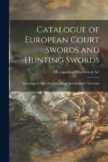 Catalogue of European Court Swords and Hunting Swords: Including the Ellis, De Dino, Riggs, and Reubell Collections by Metropolitan Museum of Art (New York