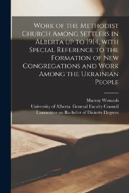 Work of the Methodist Church Among Settlers in Alberta up to 1914, With Special Reference to the Formation of New Congregations and Work Among the Ukr by Murray Wenstob