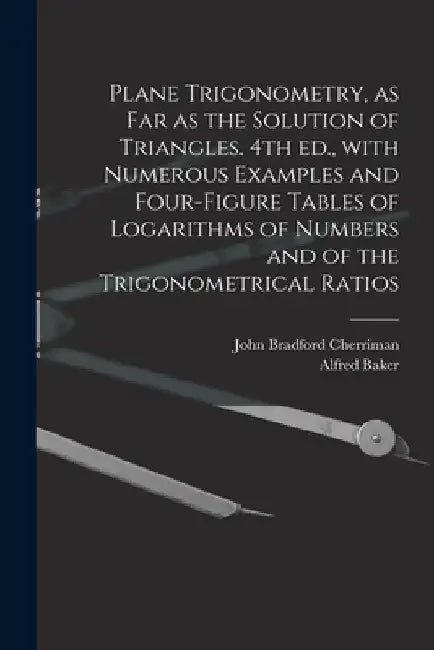 Plane Trigonometry, as Far as the Solution of Triangles. 4th Ed., With Numerous Examples and Four-figure Tables of Logarithms of Numbers and of the Tr by John Bradford 1823-1908 Cherriman