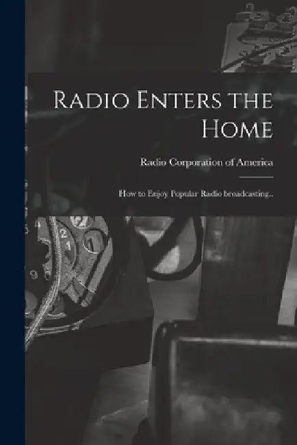 Radio Enters the Home: How to Enjoy Popular Radio Broadcasting.. by Radio Corporation Of America