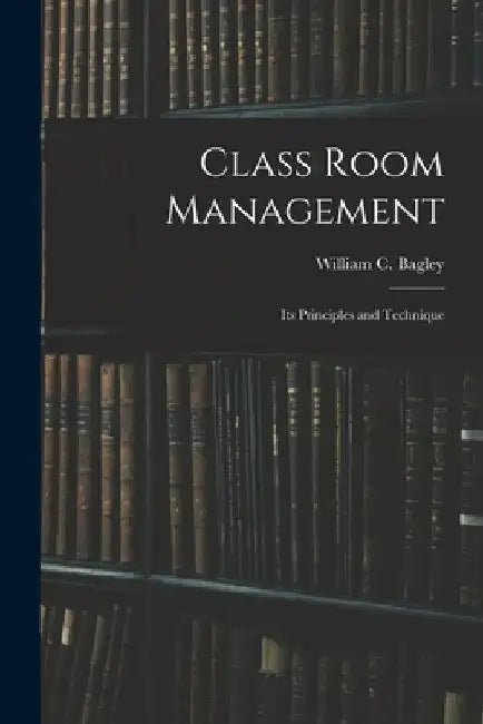 Class Room Management; Its Principles and Technique by William Chandler Bagley