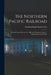 The Northern Pacific Railroad [microform]: Its Land Grant, Resources, Traffic and Tributary Country: Valley Route to the Pacific by Northern Pacific Railroad Co
