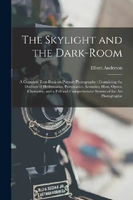 The Skylight and the Dark-room: a Complete Text-book on Portrait Photography: Containing the Outlines of Hydrostatics, Pneumatics, Acoustics, Heat, Op by Elbert Anderson