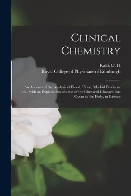 Clinical Chemistry: an Account of the Analysis of Blood, Urine, Morbid Products, Etc., With an Explanation of Some of the Chemical Changes by 1842-1896 Ralfe C. H. (Charles Henry)