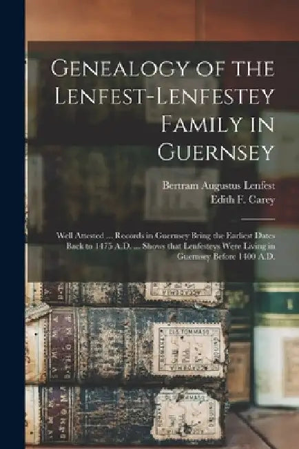 Genealogy of the Lenfest-Lenfestey Family in Guernsey: Well Attested ... Records in Guernsey Bring the Earliest Dates Back to 1475 A.D. ... Shows That by Bertram Augustus 1867- Lenfest
