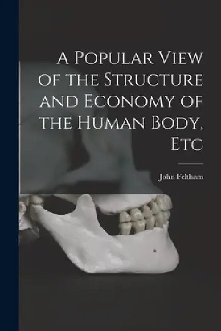 A Popular View of the Structure and Economy of the Human Body, Etc by John Feltham