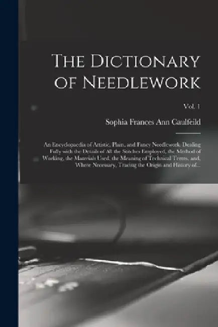 The Dictionary of Needlework: an Encyclopaedia of Artistic, Plain, and Fancy Needlework. Dealing Fully With the Details of All the Stitches Employed by Sophia Frances Ann 1824-1 Caulfeild